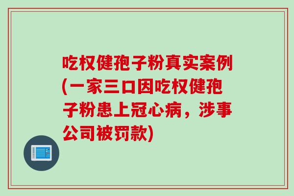 吃权健孢子粉真实案例(一家三口因吃权健孢子粉患上，涉事公司被罚款)