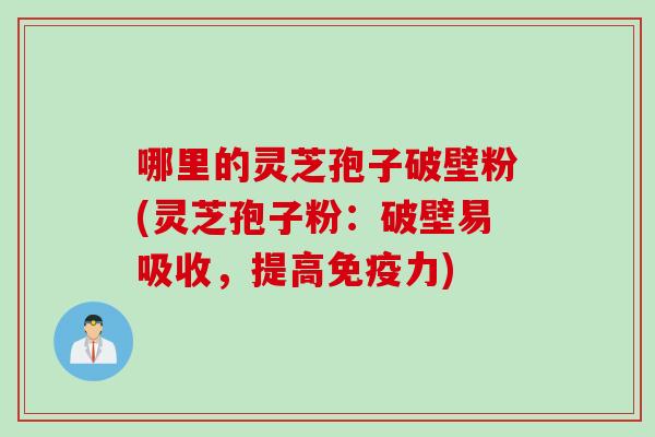 哪里的灵芝孢子破壁粉(灵芝孢子粉：破壁易吸收，提高免疫力)