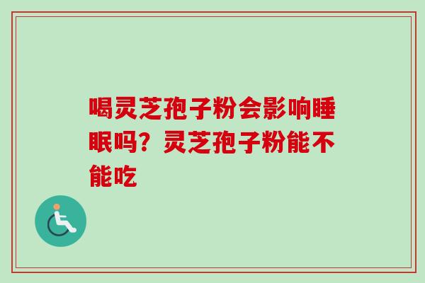 喝灵芝孢子粉会影响睡眠吗？灵芝孢子粉能不能吃
