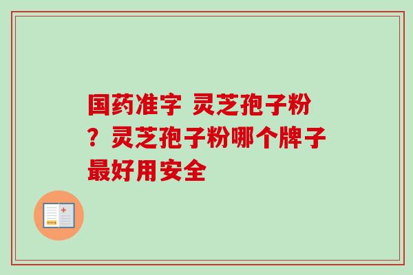 国药准字 灵芝孢子粉？灵芝孢子粉哪个牌子最好用安全