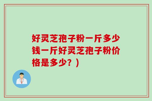 好灵芝孢子粉一斤多少钱一斤好灵芝孢子粉价格是多少？)
