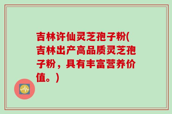 吉林许仙灵芝孢子粉(吉林出产高品质灵芝孢子粉，具有丰富营养价值。)