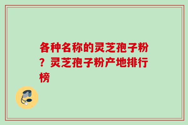 各种名称的灵芝孢子粉？灵芝孢子粉产地排行榜