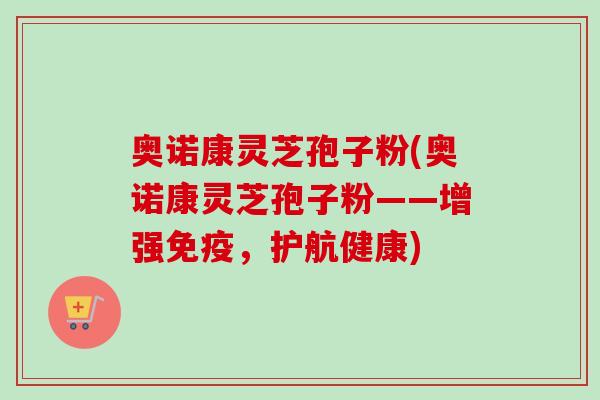 奥诺康灵芝孢子粉(奥诺康灵芝孢子粉——增强免疫,护航健康) 奥诺康灵芝孢子粉(奥诺康灵芝孢子粉——增强免疫,护航健康)