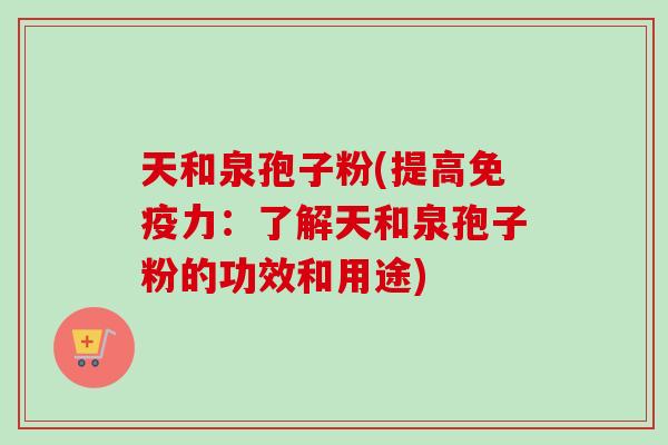 天和泉孢子粉(提高免疫力：了解天和泉孢子粉的功效和用途)
