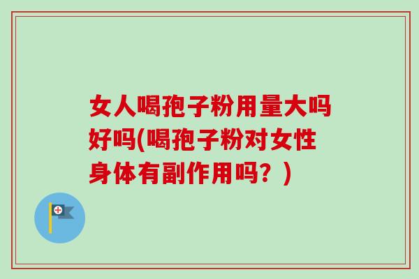 女人喝孢子粉用量大吗好吗(喝孢子粉对女性身体有副作用吗？)