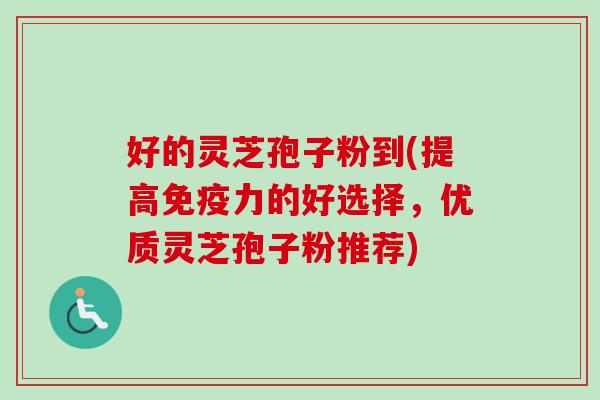 好的灵芝孢子粉到(提高免疫力的好选择，优质灵芝孢子粉推荐)