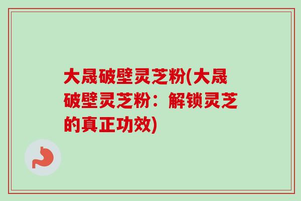 大晟破壁灵芝粉(大晟破壁灵芝粉：解锁灵芝的真正功效)