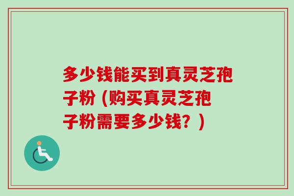 多少钱能买到真灵芝孢子粉 (购买真灵芝孢子粉需要多少钱?) 多少钱能买到真灵芝孢子粉 (购买真灵芝孢子粉需要多少钱?)