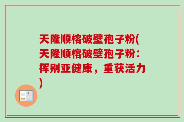 天隆顺榕破壁孢子粉(天隆顺榕破壁孢子粉：挥别亚健康，重获活力)