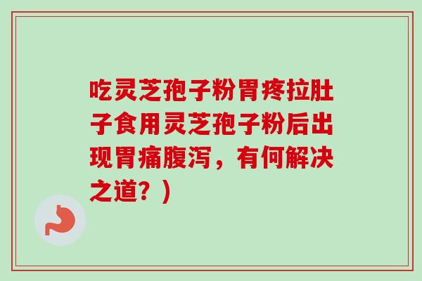 吃灵芝孢子粉胃疼拉肚子食用灵芝孢子粉后出现胃痛腹泻，有何解决之道？)