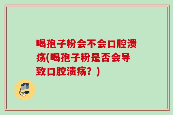 喝孢子粉会不会口腔溃疡(喝孢子粉是否会导致口腔溃疡？)