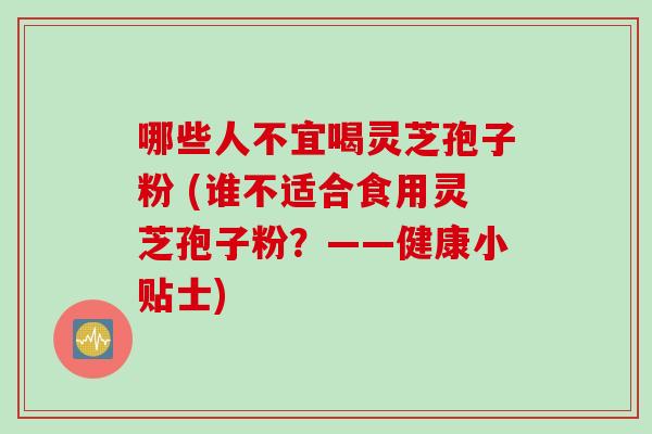 哪些人不宜喝灵芝孢子粉 (谁不适合食用灵芝孢子粉？——健康小贴士)