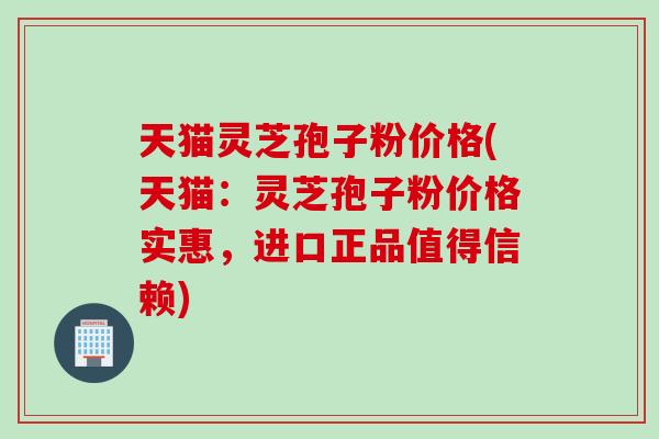 天猫灵芝孢子粉价格(天猫：灵芝孢子粉价格实惠，进口正品值得信赖)