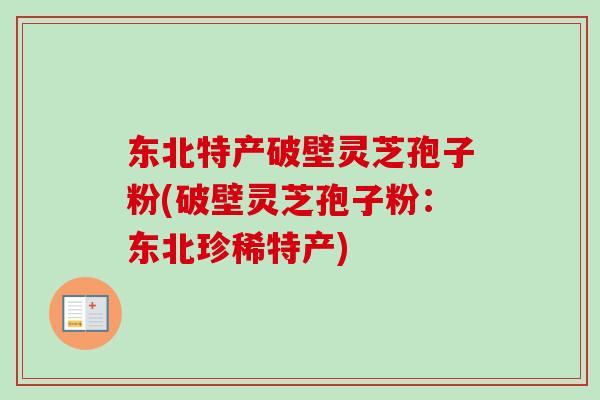东北特产破壁灵芝孢子粉(破壁灵芝孢子粉：东北珍稀特产)
