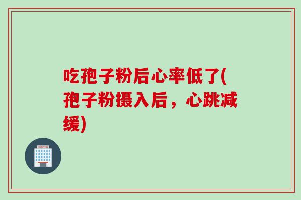 吃孢子粉后心率低了(孢子粉摄入后，心跳减缓)