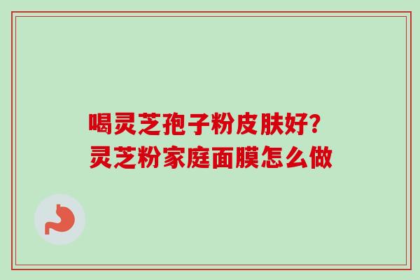 喝灵芝孢子粉皮肤好？灵芝粉家庭面膜怎么做