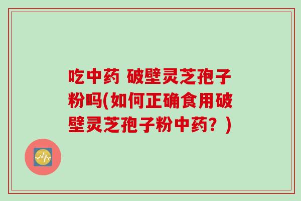 吃中药 破壁灵芝孢子粉吗(如何正确食用破壁灵芝孢子粉中药？)