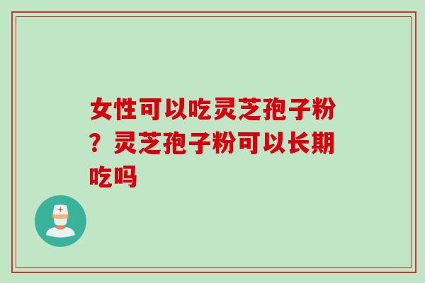 女性可以吃灵芝孢子粉？灵芝孢子粉可以长期吃吗