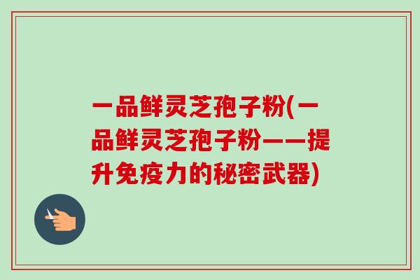 一品鲜灵芝孢子粉(一品鲜灵芝孢子粉——提升免疫力的秘密武器)