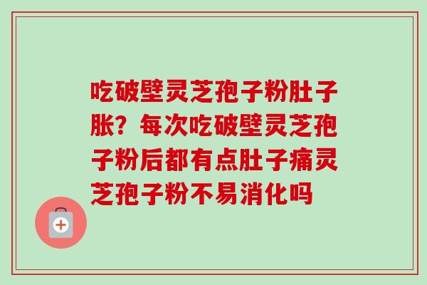 吃破壁灵芝孢子粉肚子胀？每次吃破壁灵芝孢子粉后都有点肚子痛灵芝孢子粉不易消化吗