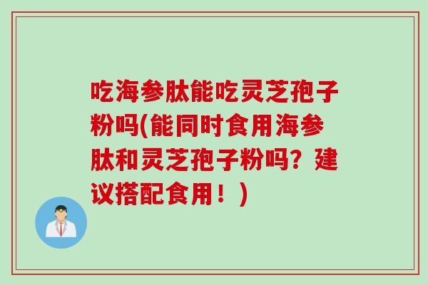 吃海参肽能吃灵芝孢子粉吗(能同时食用海参肽和灵芝孢子粉吗？建议搭配食用！)