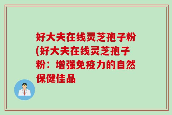 好大夫在线灵芝孢子粉(好大夫在线灵芝孢子粉：增强免疫力的自然保健佳品