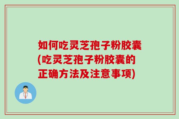 如何吃灵芝孢子粉胶囊(吃灵芝孢子粉胶囊的正确方法及注意事项)