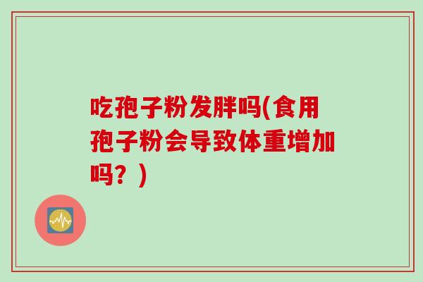 吃孢子粉发胖吗(食用孢子粉会导致体重增加吗？)
