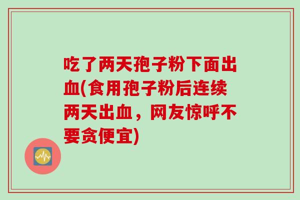 吃了两天孢子粉下面出血(食用孢子粉后连续两天出血，网友惊呼不要贪便宜)
