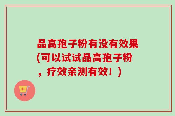 品高孢子粉有没有效果(可以试试品高孢子粉,疗效亲测有效!) 品高孢子粉有没有效果(可以试试品高孢子粉,疗效亲测有效!)