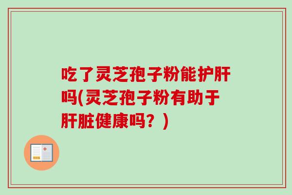 吃了灵芝孢子粉能护肝吗(灵芝孢子粉有助于肝脏健康吗？)