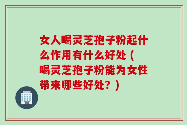 女人喝灵芝孢子粉起什么作用有什么好处 (喝灵芝孢子粉能为女性带来哪些好处？)