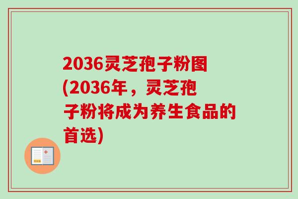 2036灵芝孢子粉图(2036年,灵芝孢子粉将成为养生食品的首选) 2036灵芝孢子粉图(2036年,灵芝孢子粉将成为养生食品的首选)