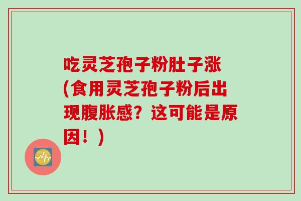 吃灵芝孢子粉肚子涨 (食用灵芝孢子粉后出现腹胀感？这可能是原因！)