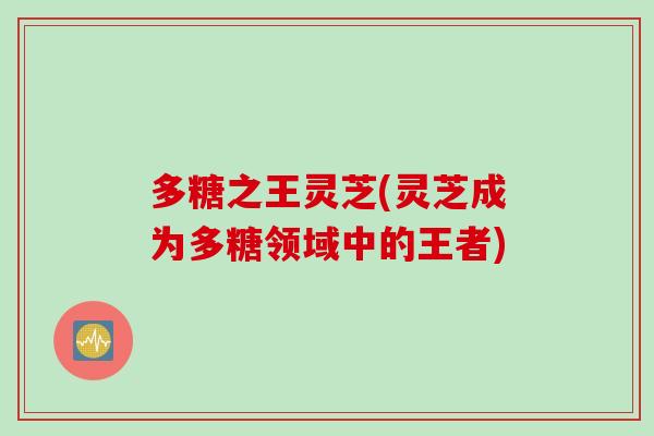 多糖之王灵芝(灵芝成为多糖领域中的王者)