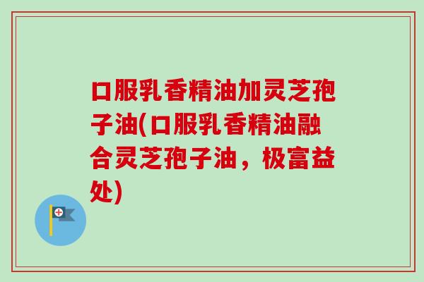 口服乳香精油加灵芝孢子油(口服乳香精油融合灵芝孢子油，极富益处)