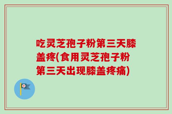吃灵芝孢子粉第三天膝盖疼(食用灵芝孢子粉第三天出现膝盖疼痛)