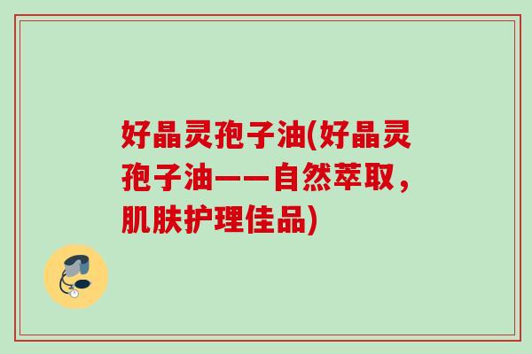 好晶灵孢子油(好晶灵孢子油——自然萃取，肌肤护理佳品)
