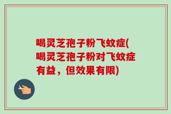 喝灵芝孢子粉飞蚊症(喝灵芝孢子粉对飞蚊症有益，但效果有限)