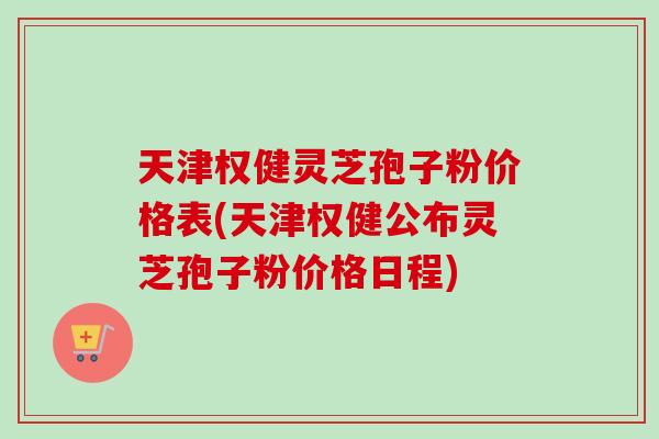 天津权健灵芝孢子粉价格表(天津权健公布灵芝孢子粉价格日程) 天津权健灵芝孢子粉价格表(天津权健公布灵芝孢子粉价格日程)