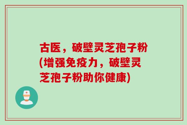 古医，破壁灵芝孢子粉(增强免疫力，破壁灵芝孢子粉助你健康)