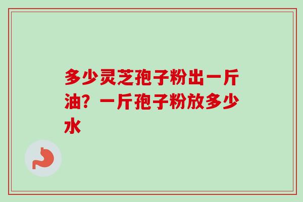 多少灵芝孢子粉出一斤油？一斤孢子粉放多少水