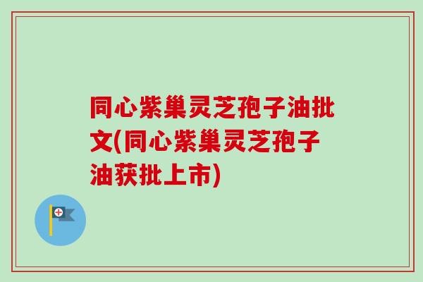 同心紫巢灵芝孢子油批文(同心紫巢灵芝孢子油获批上市)