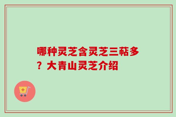 哪种灵芝含灵芝三萜多?大青山灵芝介绍 哪种灵芝含灵芝三萜多?大青山灵芝介绍