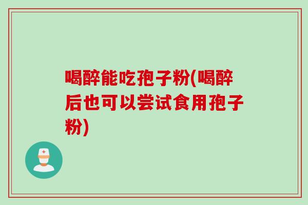 喝醉能吃孢子粉(喝醉后也可以尝试食用孢子粉)