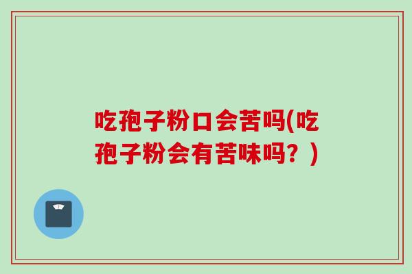 吃孢子粉口会苦吗(吃孢子粉会有苦味吗？)