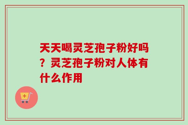 天天喝灵芝孢子粉好吗？灵芝孢子粉对人体有什么作用