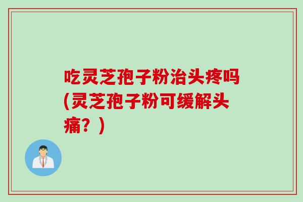 吃灵芝孢子粉治头疼吗(灵芝孢子粉可缓解头痛？)