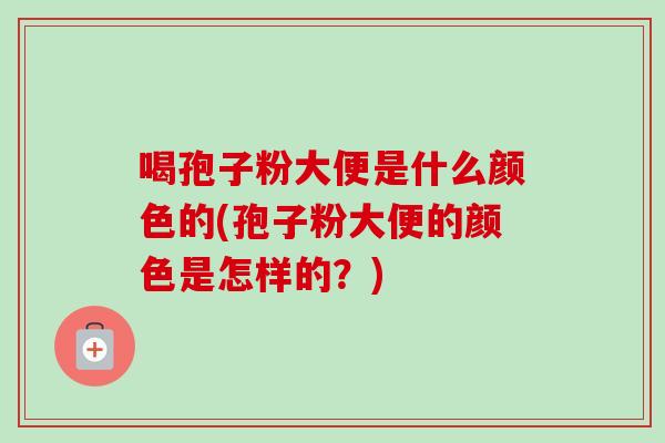 喝孢子粉大便是什么颜色的(孢子粉大便的颜色是怎样的？)